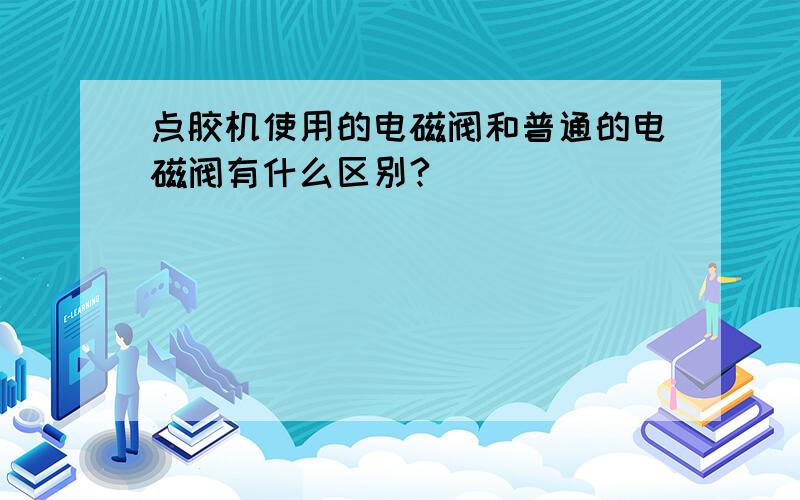 点胶机使用的电磁阀和普通的电磁阀有什么区别?