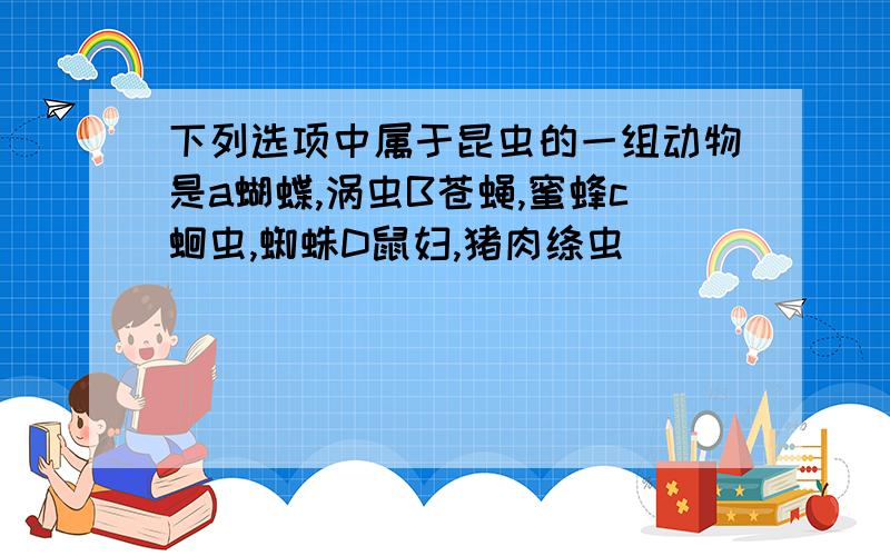 下列选项中属于昆虫的一组动物是a蝴蝶,涡虫B苍蝇,蜜蜂c蛔虫,蜘蛛D鼠妇,猪肉绦虫