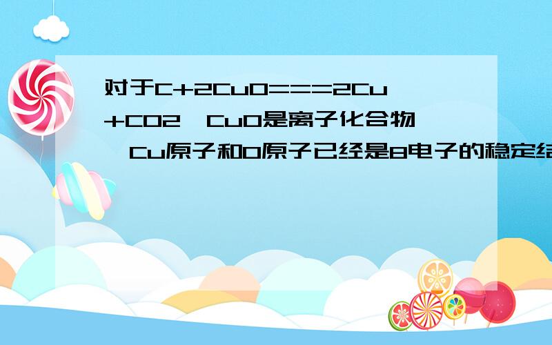 对于C+2CuO===2Cu+CO2,CuO是离子化合物,Cu原子和O原子已经是8电子的稳定结构,怎么还发生电子转移?