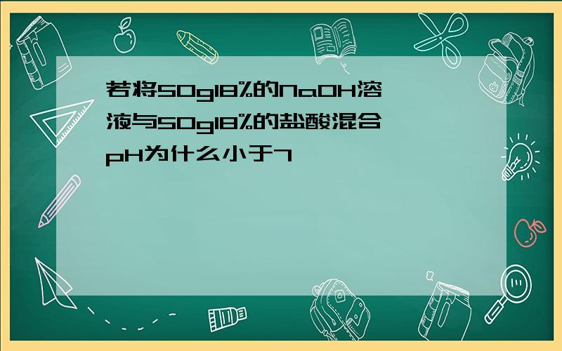 若将50g18%的NaOH溶液与50g18%的盐酸混合,pH为什么小于7