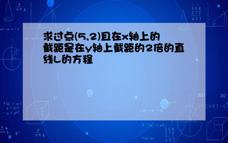 求过点(5,2)且在x轴上的截距是在y轴上截距的2倍的直线L的方程