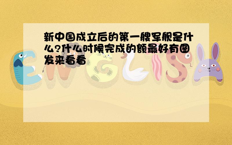 新中国成立后的第一艘军舰是什么?什么时候完成的额最好有图发来看看