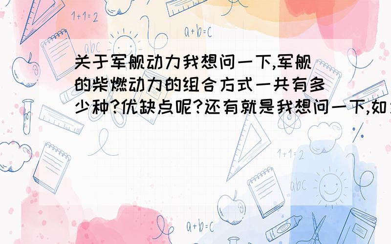 关于军舰动力我想问一下,军舰的柴燃动力的组合方式一共有多少种?优缺点呢?还有就是我想问一下,如果选择柴燃动力,那么一个军舰不是要带两种油料?还有一种就是法国采用的,用柴油机和燃