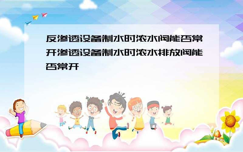 反渗透设备制水时浓水阀能否常开渗透设备制水时浓水排放阀能否常开