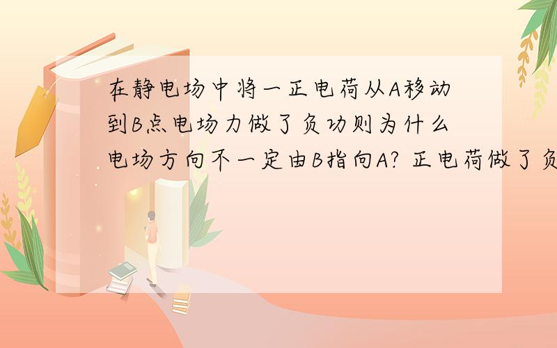 在静电场中将一正电荷从A移动到B点电场力做了负功则为什么电场方向不一定由B指向A? 正电荷做了负功那不就意味着运动方向和电场力方向成钝角吗?