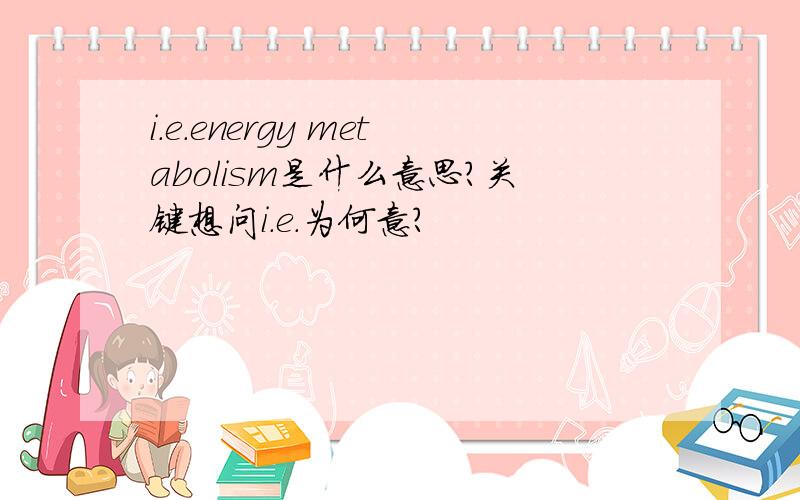 i.e.energy metabolism是什么意思?关键想问i.e.为何意？