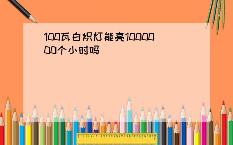 100瓦白炽灯能亮1000000个小时吗