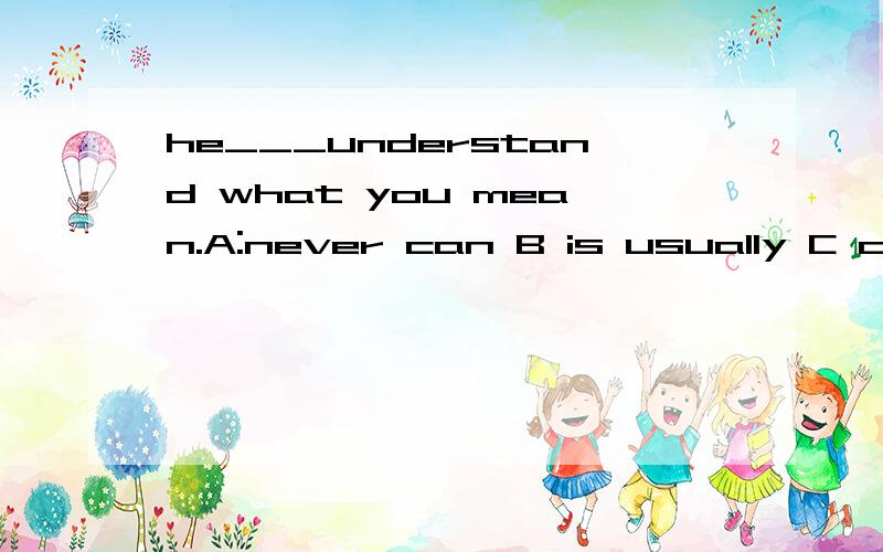 he___understand what you mean.A:never can B is usually C can always D sometimes isn't 填那个为什么