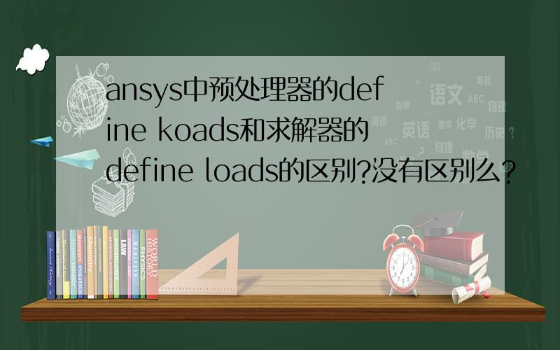 ansys中预处理器的define koads和求解器的define loads的区别?没有区别么?