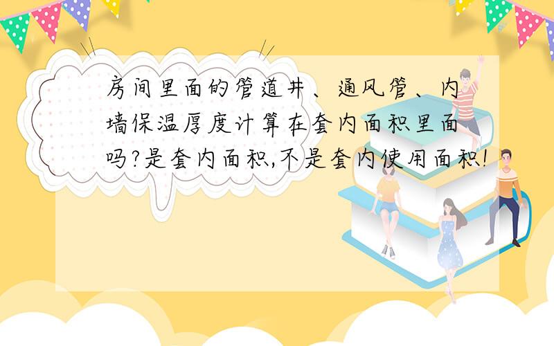 房间里面的管道井、通风管、内墙保温厚度计算在套内面积里面吗?是套内面积,不是套内使用面积!