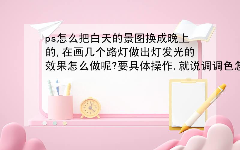 ps怎么把白天的景图换成晚上的,在画几个路灯做出灯发光的效果怎么做呢?要具体操作,就说调调色怎么弄呀.