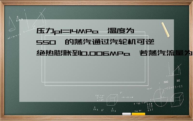 压力p1=14MPa,温度为550℃的蒸汽通过汽轮机可逆绝热膨胀到0.006MPa,若蒸汽流量为110kg/s.试求汽轮机理论攻率