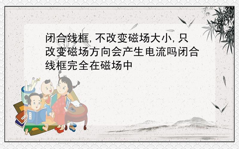 闭合线框,不改变磁场大小,只改变磁场方向会产生电流吗闭合线框完全在磁场中