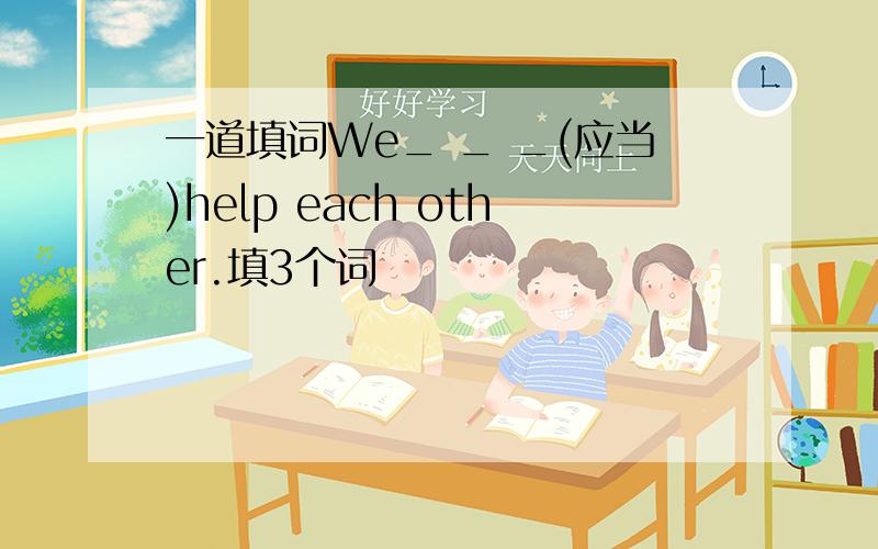 一道填词We_ _ _(应当)help each other.填3个词