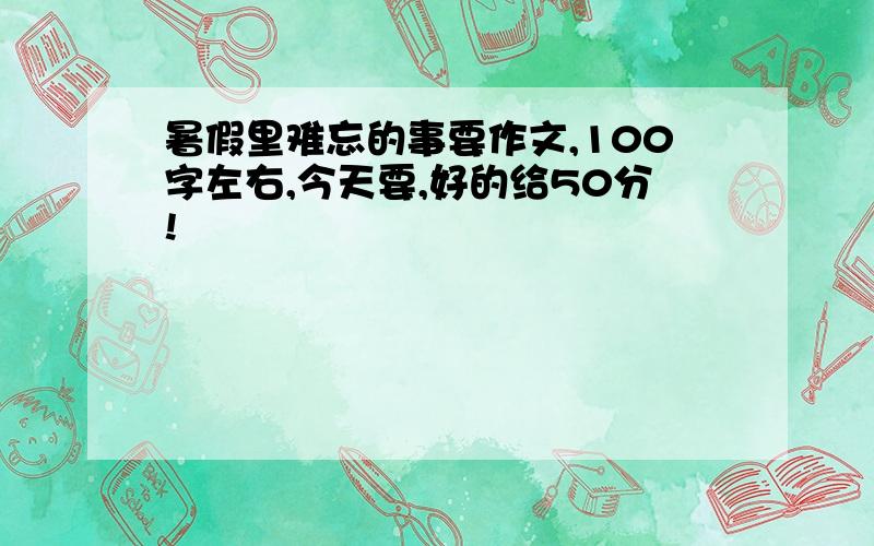 暑假里难忘的事要作文,100字左右,今天要,好的给50分!