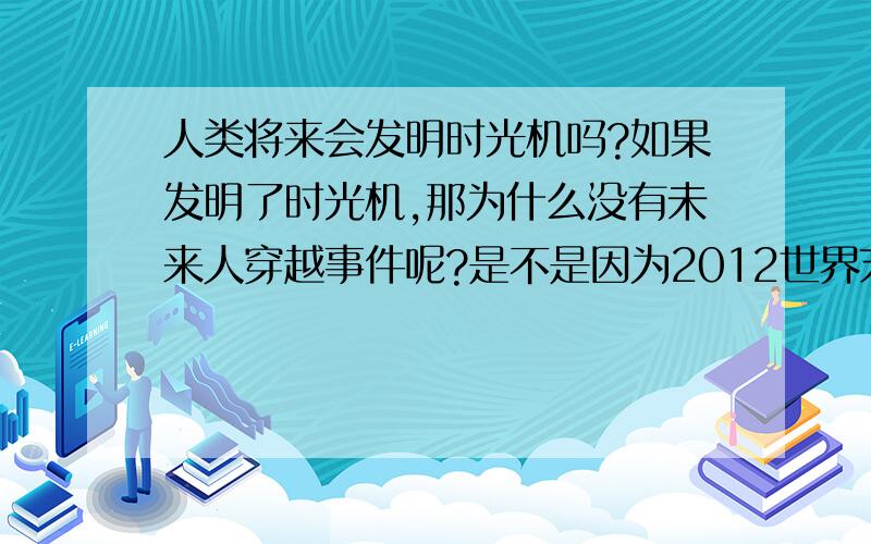 人类将来会发明时光机吗?如果发明了时光机,那为什么没有未来人穿越事件呢?是不是因为2012世界末日的原因,人类没有未来了呢?