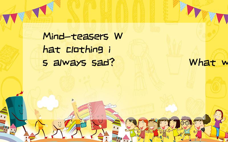 Mind-teasers What clothing is always sad?_______What word can be made shorter by adding something to it?__________What five-letter word can lose four without changing its sound?_______What king belongs to a student?_______Why are dogs afraid to sunba