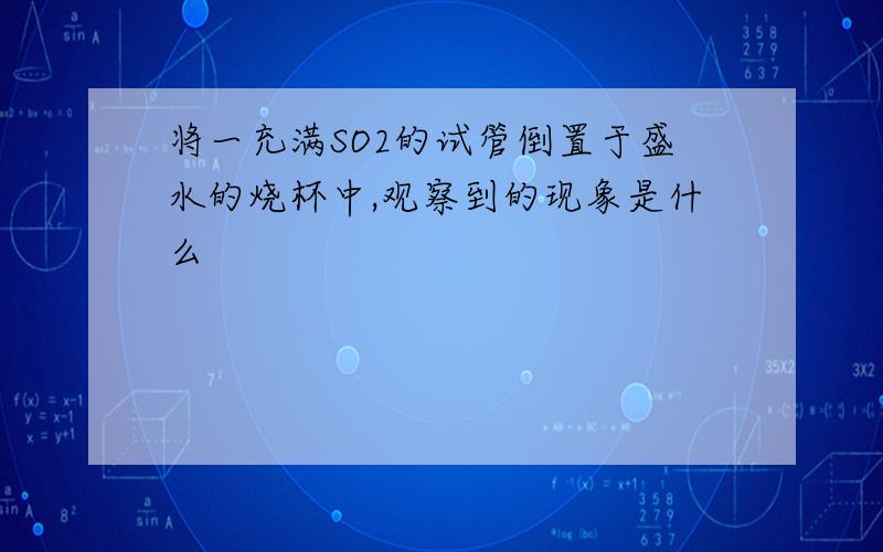 将一充满SO2的试管倒置于盛水的烧杯中,观察到的现象是什么