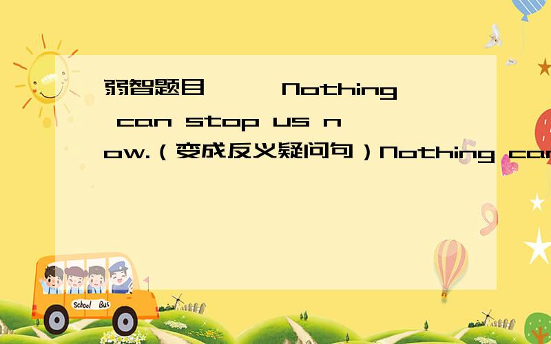 弱智题目——囧Nothing can stop us now.（变成反义疑问句）Nothing can stop us now,（ ）（