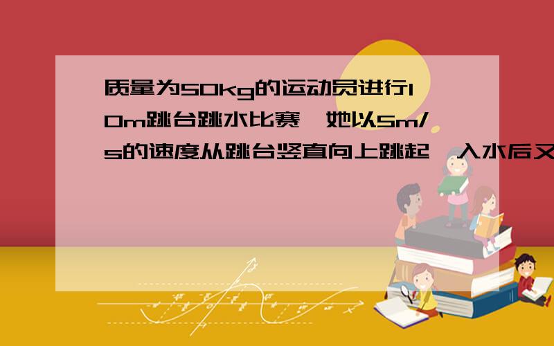 质量为50kg的运动员进行10m跳台跳水比赛,她以5m/s的速度从跳台竖直向上跳起,入水后又向下运动了2.5m,若把运动员看做指点,以水面为零势能面,且不计空气阻力,则：（1）整个过程中,运动员的