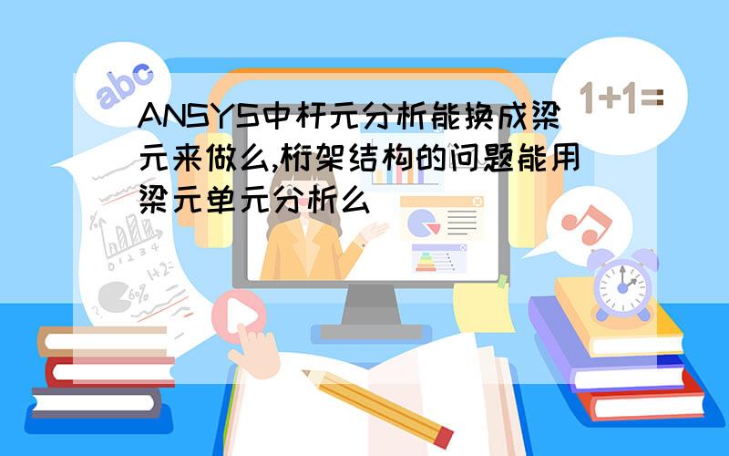 ANSYS中杆元分析能换成梁元来做么,桁架结构的问题能用梁元单元分析么