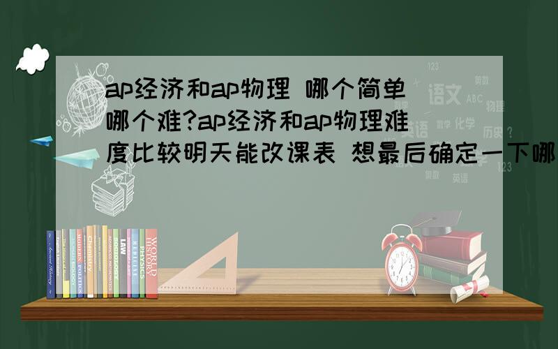 ap经济和ap物理 哪个简单哪个难?ap经济和ap物理难度比较明天能改课表 想最后确定一下哪个难度高.两门都是online的课程ap经济 第一学期学微观 第二学期学宏观第一学期是学B 第二学期是学C想