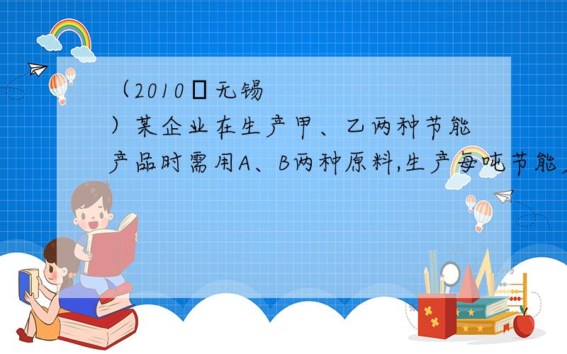 （2010•无锡）某企业在生产甲、乙两种节能产品时需用A、B两种原料,生产每吨节能产品所需原料的数量如下表所示：原料节能产品 A 原料（吨） B原料（吨） 甲种产品 3 3 乙种产品 1 5 本