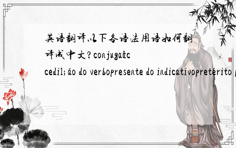 英语翻译以下各语法用语如何翻译成中文?conjugaçáo do verbopresente do indicativopretérito perfeito do indicativopretérito imperfeito do indicativopretérito mais-que-perfeito do indicativofuturo do indicativocondicionalprese