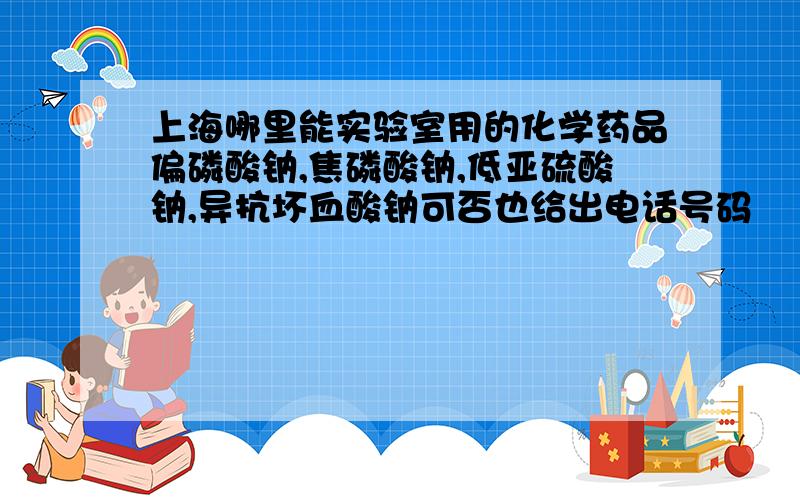 上海哪里能实验室用的化学药品偏磷酸钠,焦磷酸钠,低亚硫酸钠,异抗坏血酸钠可否也给出电话号码