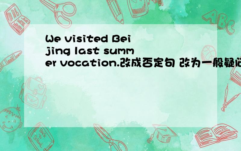 We visited Beijing last summer vocation.改成否定句 改为一般疑问句 作否定回答