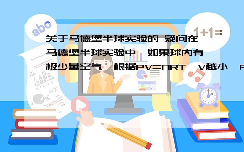 关于马德堡半球实验的 疑问在马德堡半球实验中,如果球内有极少量空气,根据PV=NRT,V越小,P越大,所以球内压强越大,越容易拉开?