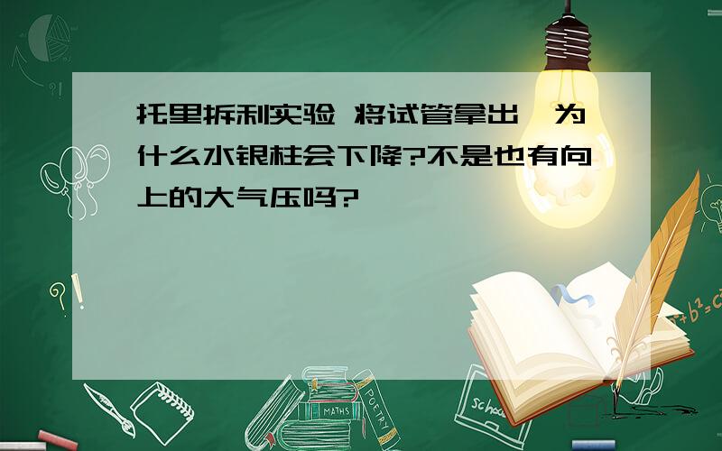 托里拆利实验 将试管拿出,为什么水银柱会下降?不是也有向上的大气压吗?