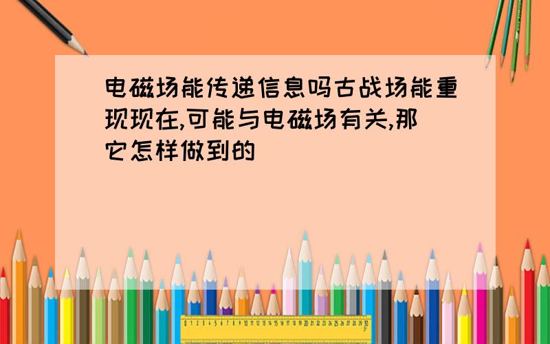 电磁场能传递信息吗古战场能重现现在,可能与电磁场有关,那它怎样做到的