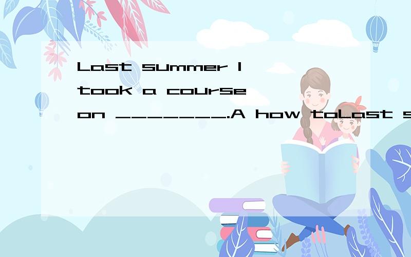 Last summer I took a course on _______.A how toLast summer I took a course on _______.A how to make dressB how dress be madeC how to be made dressD how dress to be made这道题为什么选A,并且分析一下其它几个选项,