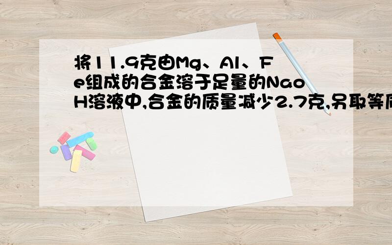 将11.9克由Mg、Al、Fe组成的合金溶于足量的NaoH溶液中,合金的质量减少2.7克,另取等质量的合金溶于过量稀硝酸中,生成了6.72LNO（标准状况下）,向反应后的溶液中加入过量NaOH溶液,则最终所得沉