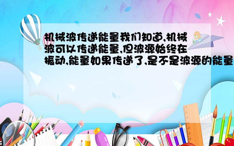 机械波传递能量我们知道,机械波可以传递能量,但波源始终在振动,能量如果传递了,是不是波源的能量就要减少?那每个质点,获得的能量是不是相同的呢?（最好解释机械波传能的原理0