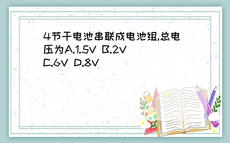 4节干电池串联成电池组,总电压为A.1.5V B.2V C.6V D.8V