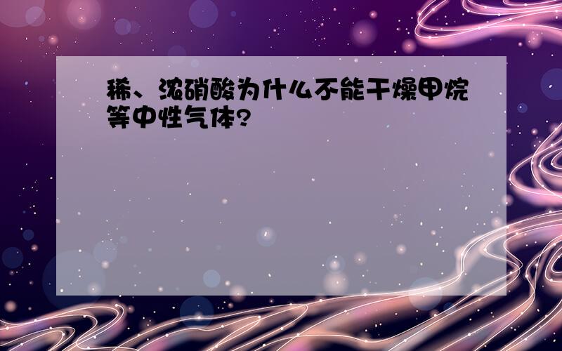 稀、浓硝酸为什么不能干燥甲烷等中性气体?