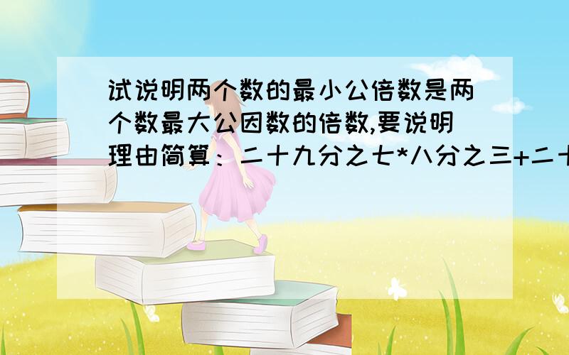 试说明两个数的最小公倍数是两个数最大公因数的倍数,要说明理由简算：二十九分之七*八分之三+二十九分之六*十二分之七+二十九分之三*九分之七=?要有计算过程