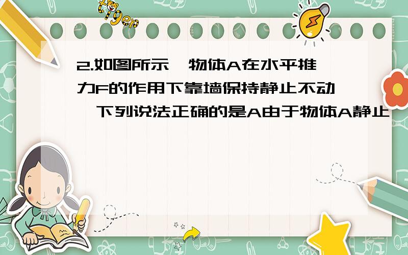 2.如图所示,物体A在水平推力F的作用下靠墙保持静止不动,下列说法正确的是A由于物体A静止,所以物体A受到静摩擦力作用B物体受到静摩擦力的大小与推力F成正比C物体受到静摩擦力的大小与其