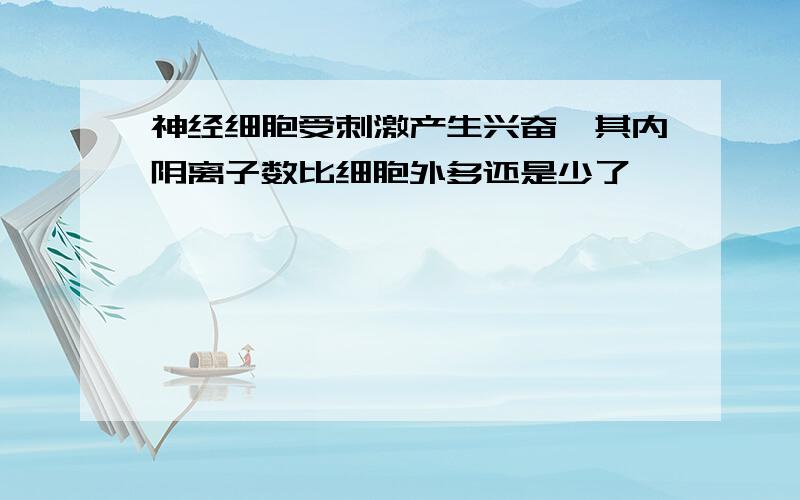 神经细胞受刺激产生兴奋,其内阴离子数比细胞外多还是少了