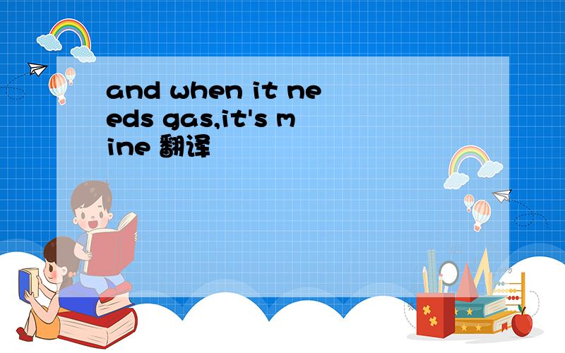 and when it needs gas,it's mine 翻译