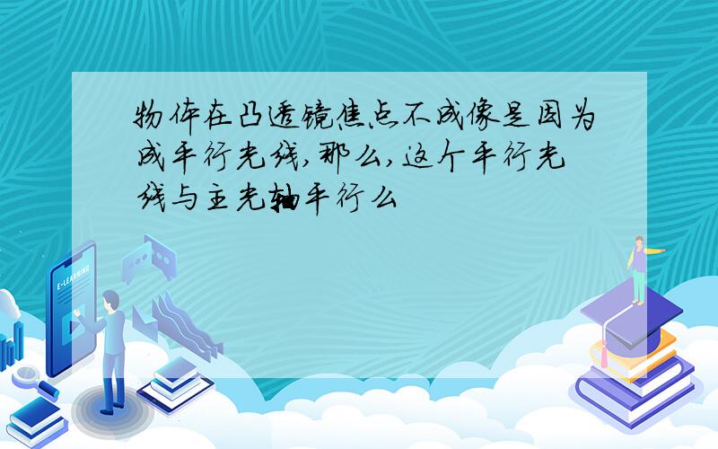 物体在凸透镜焦点不成像是因为成平行光线,那么,这个平行光线与主光轴平行么