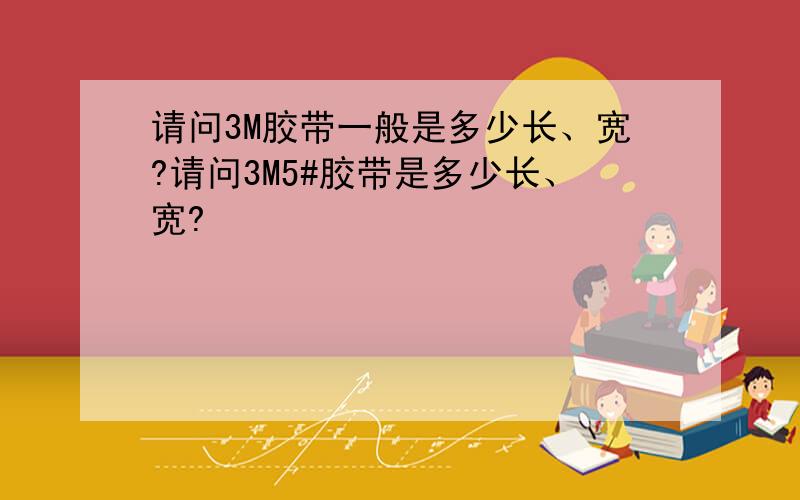 请问3M胶带一般是多少长、宽?请问3M5#胶带是多少长、宽?