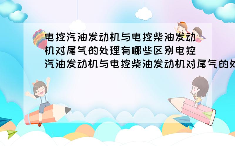 电控汽油发动机与电控柴油发动机对尾气的处理有哪些区别电控汽油发动机与电控柴油发动机对尾气的处理有哪些区别