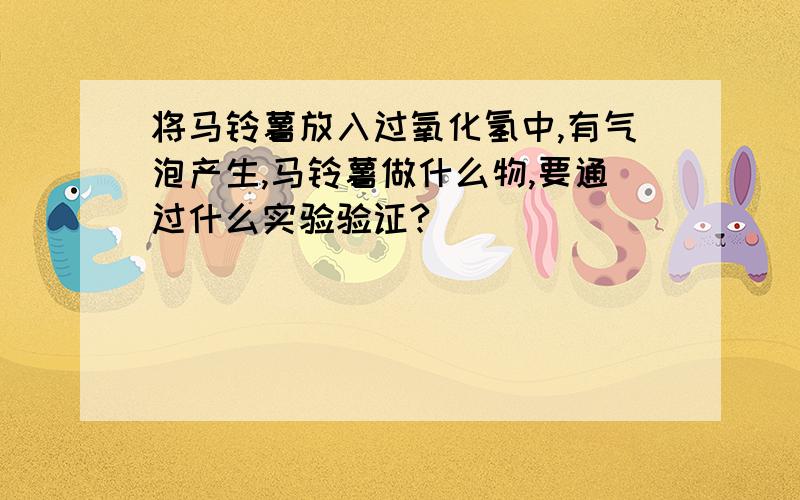 将马铃薯放入过氧化氢中,有气泡产生,马铃薯做什么物,要通过什么实验验证?