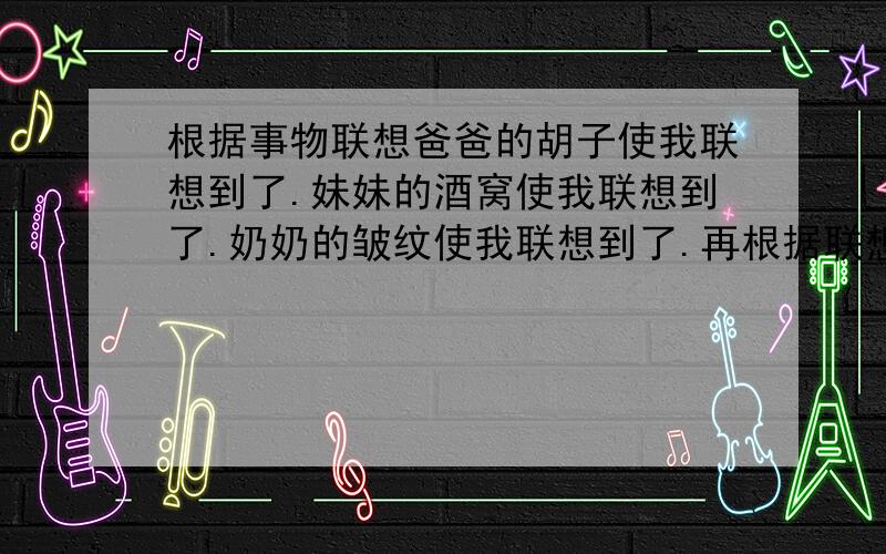 根据事物联想爸爸的胡子使我联想到了.妹妹的酒窝使我联想到了.奶奶的皱纹使我联想到了.再根据联想到的事物写一首儿童诗