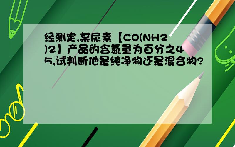 经测定,某尿素【CO(NH2)2】产品的含氮量为百分之45,试判断他是纯净物还是混合物?