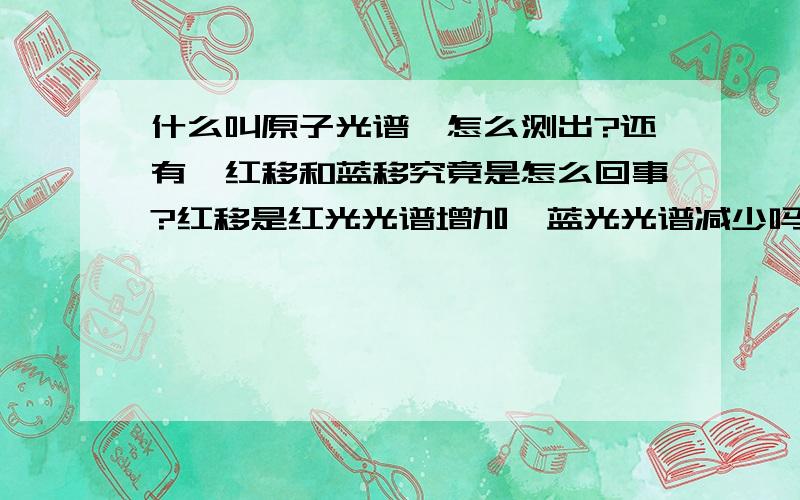 什么叫原子光谱,怎么测出?还有,红移和蓝移究竟是怎么回事?红移是红光光谱增加,蓝光光谱减少吗?