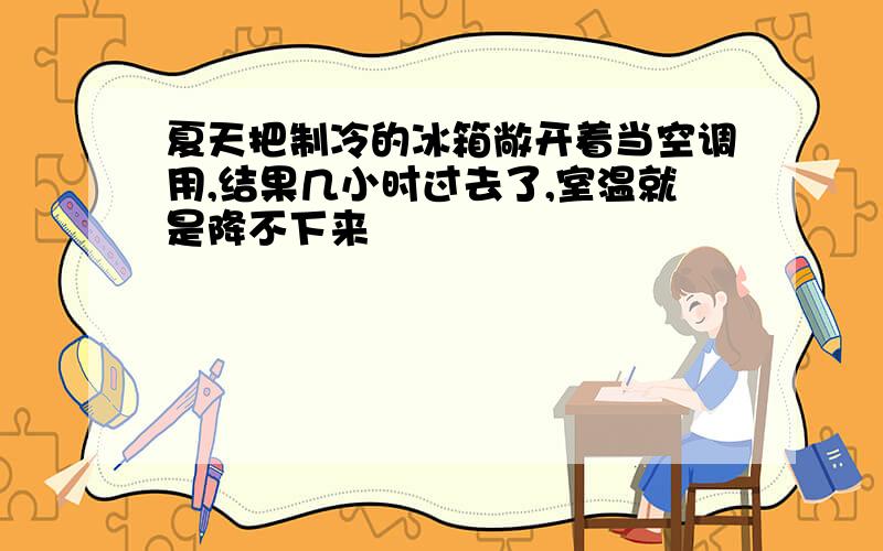 夏天把制冷的冰箱敞开着当空调用,结果几小时过去了,室温就是降不下来